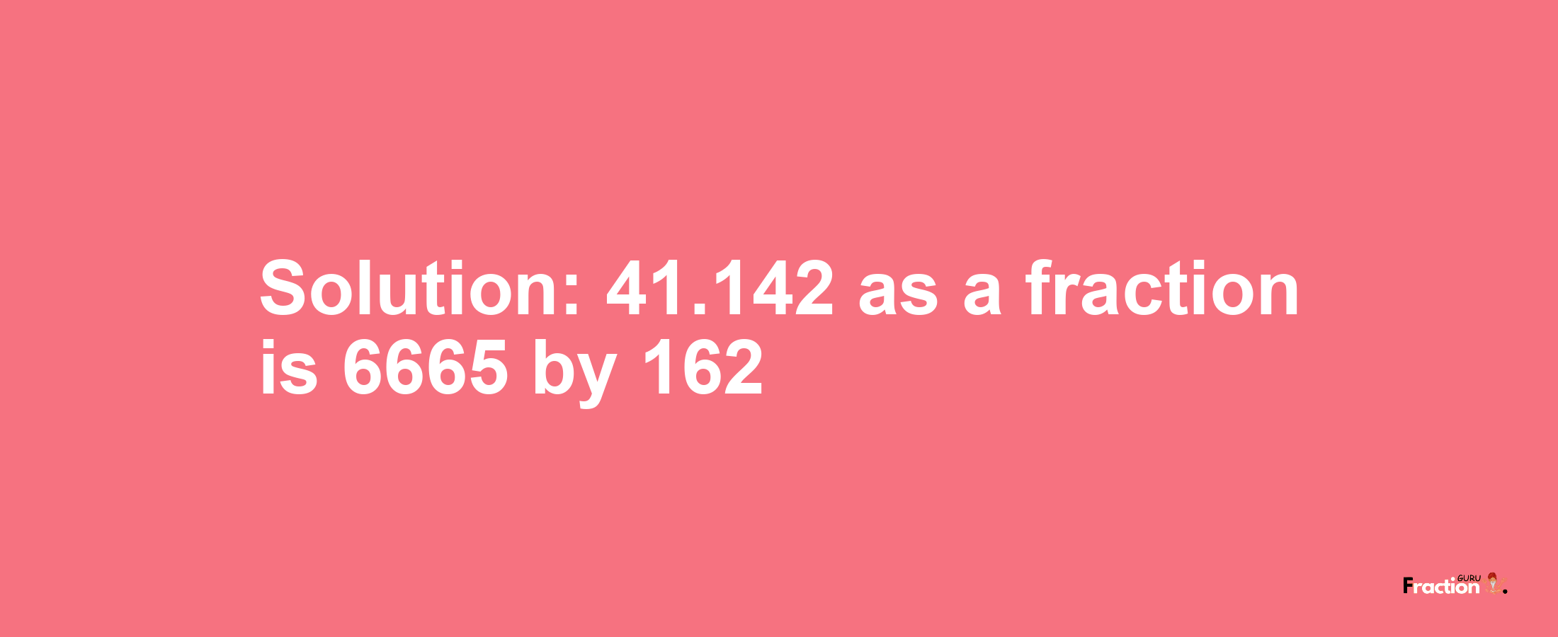 Solution:41.142 as a fraction is 6665/162